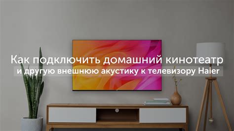 Достигните идеального звучания с подключенными дополнительными акустическими системами к телевизору Haier