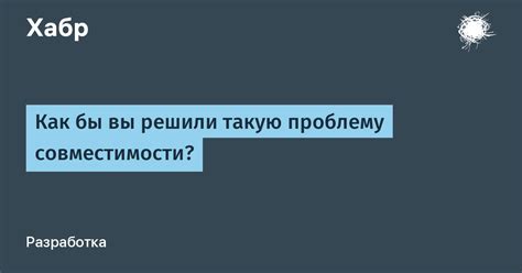 Решаем проблему совместимости